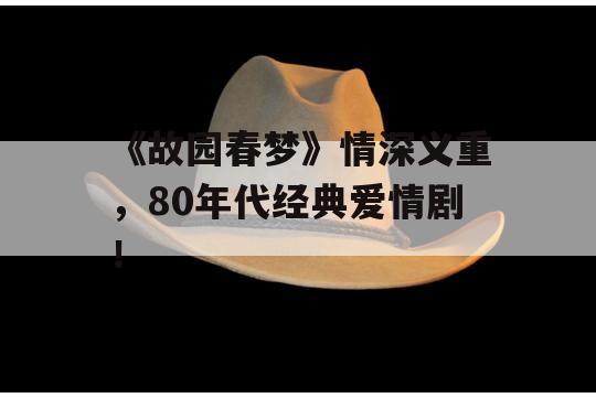 《故园春梦》情深义重，80年代经典爱情剧！