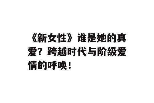 《新女性》谁是她的真爱？跨越时代与阶级爱情的呼唤！